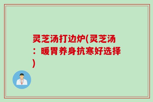灵芝汤打边炉(灵芝汤：暖胃养身抗寒好选择)