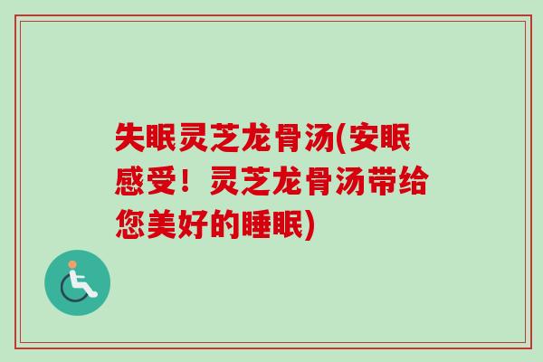 失眠灵芝龙骨汤(安眠感受！灵芝龙骨汤带给您美好的睡眠)