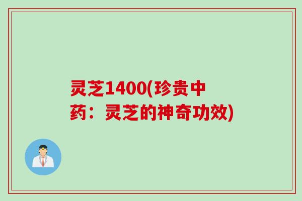 灵芝1400(珍贵中药：灵芝的神奇功效)