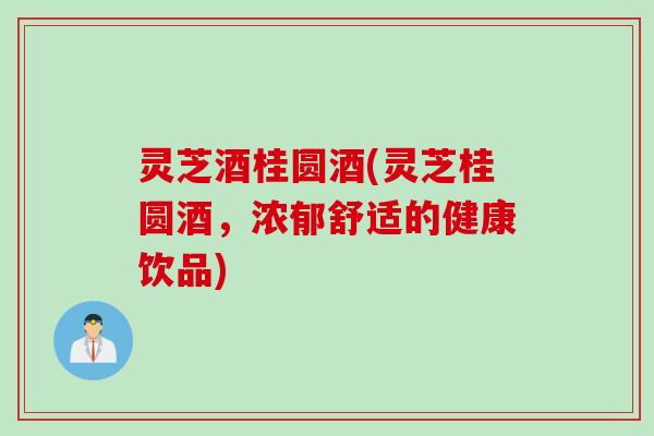 灵芝酒桂圆酒(灵芝桂圆酒,浓郁舒适的健康饮品) 灵芝酒桂圆酒(灵芝桂圆酒,浓郁舒适的健康饮品)