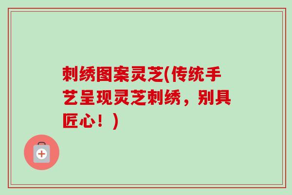 刺绣图案灵芝(传统手艺呈现灵芝刺绣，别具匠心！)