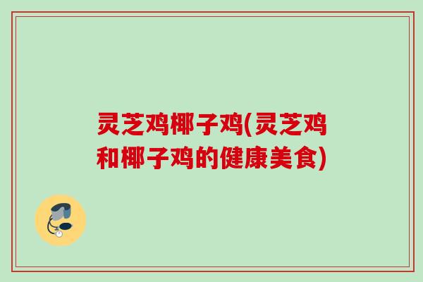 灵芝鸡椰子鸡(灵芝鸡和椰子鸡的健康美食)