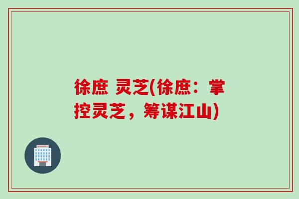 徐庶 灵芝(徐庶：掌控灵芝，筹谋江山)