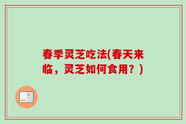春季灵芝吃法(春天来临，灵芝如何食用？)