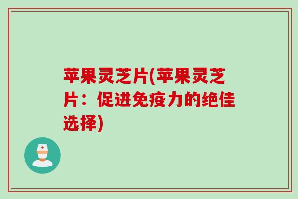 苹果灵芝片(苹果灵芝片：促进免疫力的绝佳选择)