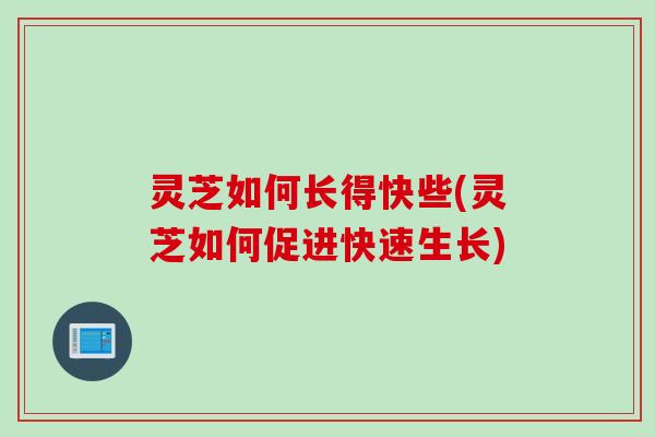 灵芝如何长得快些(灵芝如何促进快速生长)