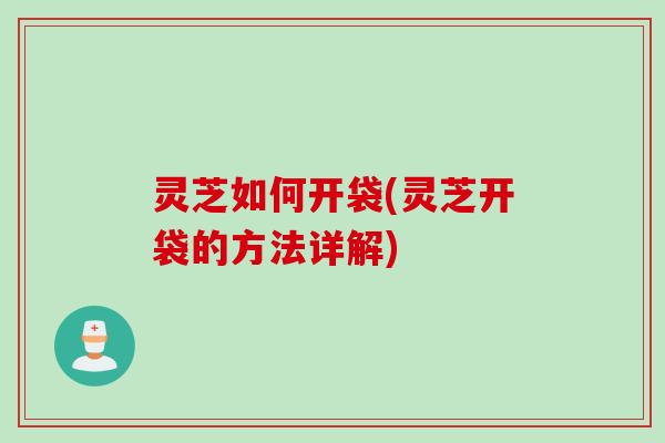 灵芝如何开袋(灵芝开袋的方法详解)