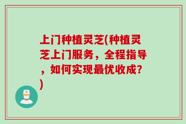 上门种植灵芝(种植灵芝上门服务，全程指导，如何实现最优收成？)