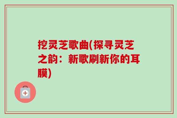 挖灵芝歌曲(探寻灵芝之韵：新歌刷新你的耳膜)