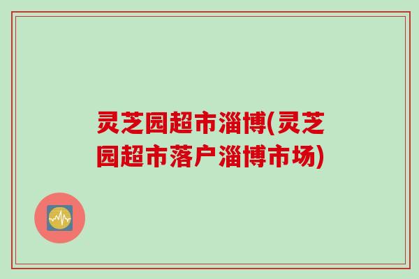 灵芝园超市淄博(灵芝园超市落户淄博市场)