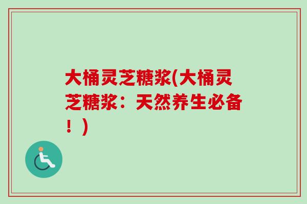 大桶灵芝糖浆(大桶灵芝糖浆：天然养生必备！)