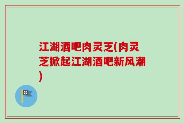 江湖酒吧肉灵芝(肉灵芝掀起江湖酒吧新风潮)