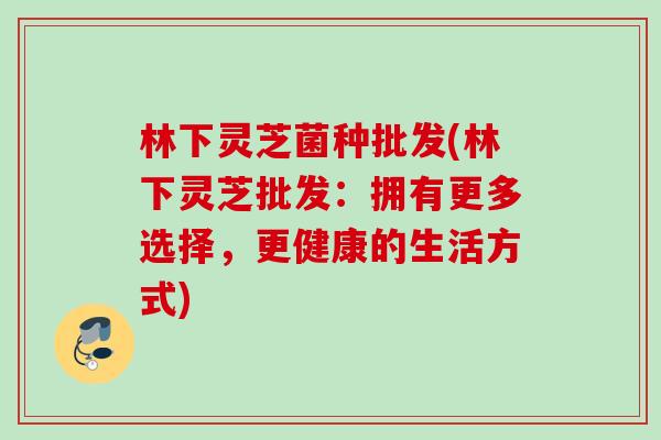 林下灵芝菌种批发(林下灵芝批发：拥有更多选择，更健康的生活方式)