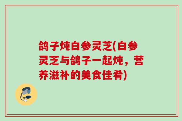 鸽子炖白参灵芝(白参灵芝与鸽子一起炖，营养滋补的美食佳肴)