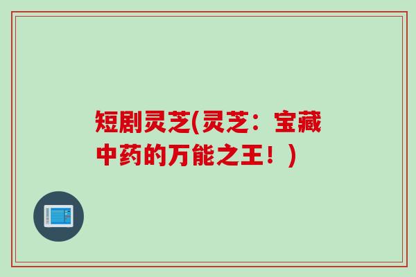 短剧灵芝(灵芝:宝藏中药的万能之王!)