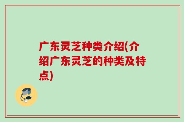 广东灵芝种类介绍(介绍广东灵芝的种类及特点)