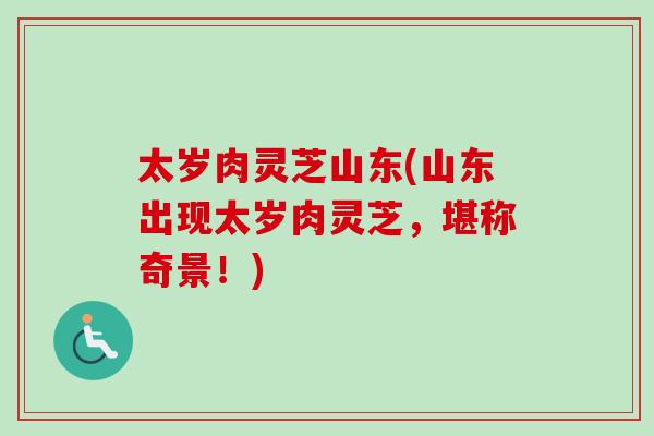 太岁肉灵芝山东(山东出现太岁肉灵芝，堪称奇景！)