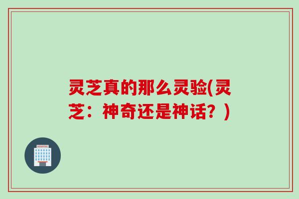 灵芝真的那么灵验(灵芝：神奇还是神话？)