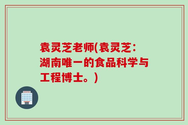 袁灵芝老师(袁灵芝：湖南唯一的食品科学与工程博士。)