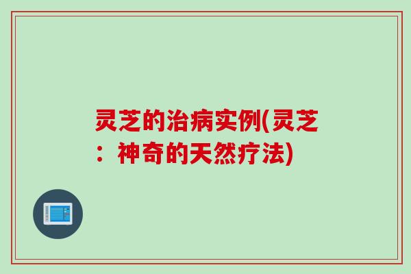 灵芝的治病实例(灵芝：神奇的天然疗法)