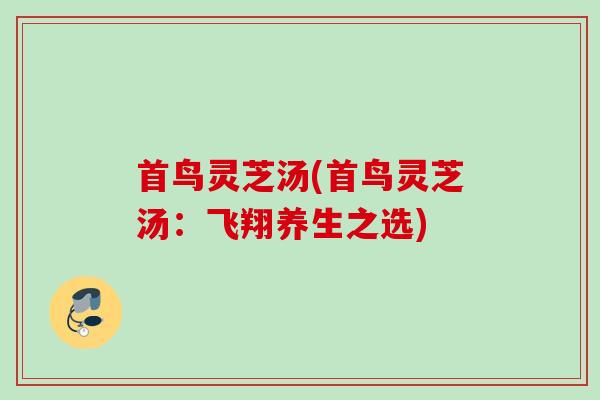 首鸟灵芝汤(首鸟灵芝汤：飞翔养生之选)