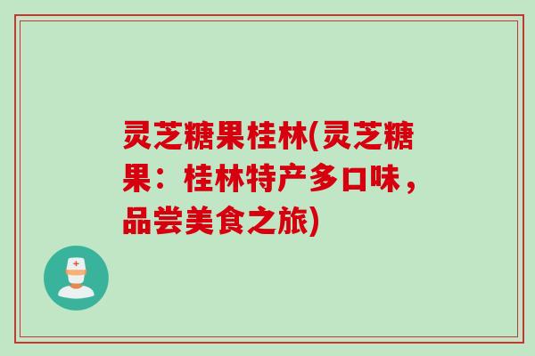 灵芝糖果桂林(灵芝糖果：桂林特产多口味，品尝美食之旅)