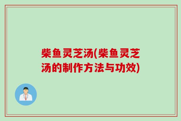 柴鱼灵芝汤(柴鱼灵芝汤的制作方法与功效)