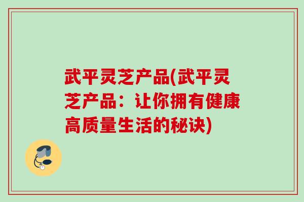 武平灵芝产品(武平灵芝产品:让你拥有健康高质量生活的秘诀) 武平灵芝产品(武平灵芝产品:让你拥有健康高质量生活的秘诀)