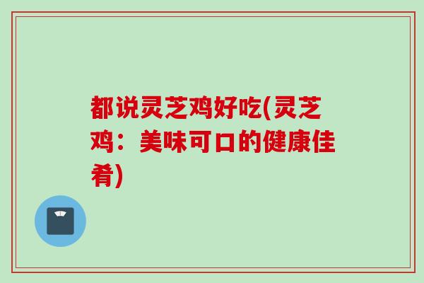 都说灵芝鸡好吃(灵芝鸡：美味可口的健康佳肴)