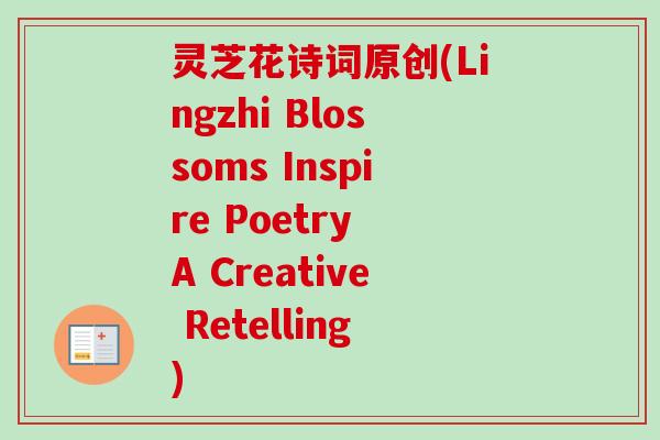 灵芝花诗词原创(Lingzhi Blossoms Inspire Poetry A Creative Retelling)