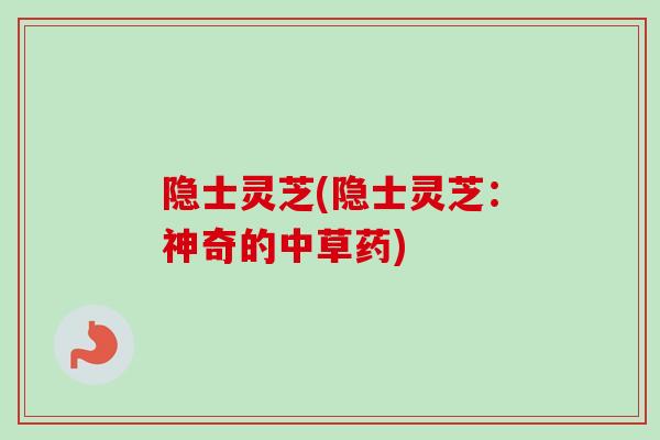 隐士灵芝(隐士灵芝：神奇的中草药)