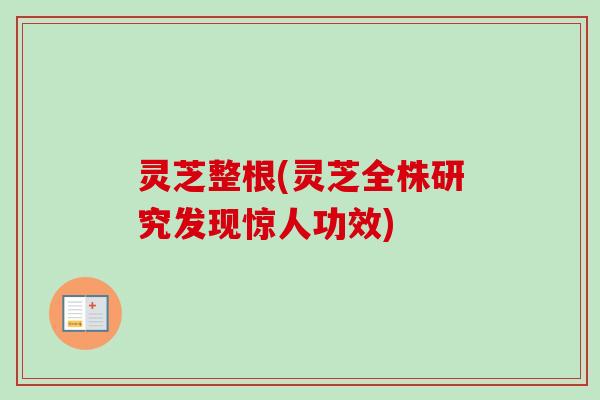 灵芝整根(灵芝全株研究发现惊人功效)