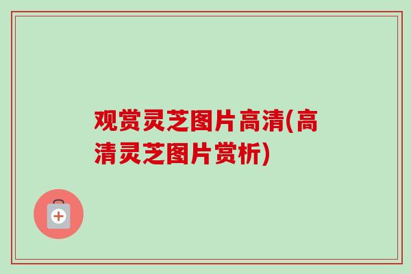 观赏灵芝图片高清(高清灵芝图片赏析)