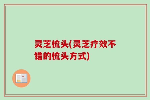 灵芝梳头(灵芝疗效不错的梳头方式)