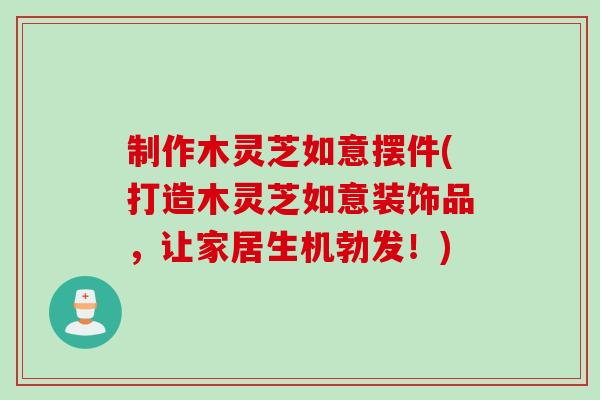 制作木灵芝如意摆件(打造木灵芝如意装饰品，让家居生机勃发！)