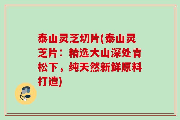 泰山灵芝切片(泰山灵芝片：精选大山深处青松下，纯天然新鲜原料打造)