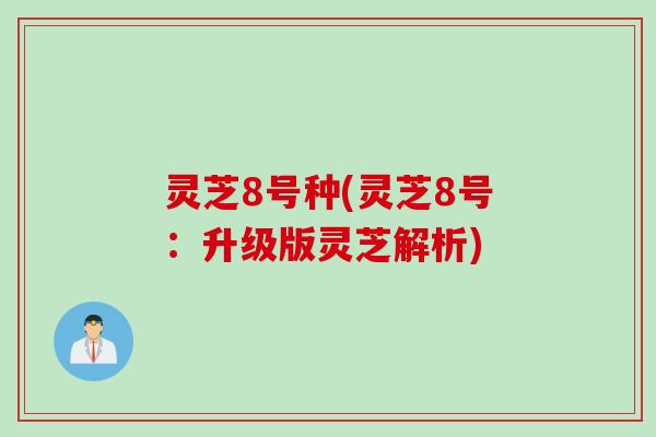 灵芝8号种(灵芝8号：升级版灵芝解析)