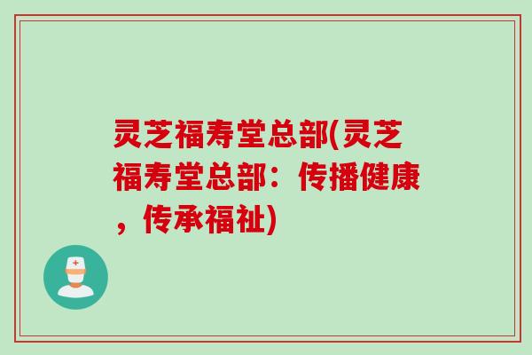 灵芝福寿堂总部(灵芝福寿堂总部：传播健康，传承福祉)