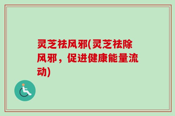 灵芝祛风邪(灵芝祛除风邪,促进健康能量流动) 灵芝祛风邪(灵芝祛除风邪,促进健康能量流动)