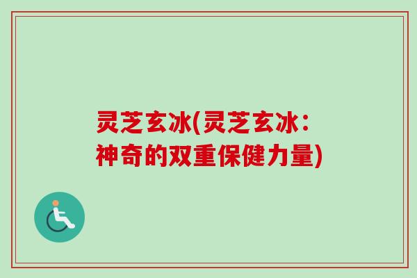 灵芝玄冰(灵芝玄冰：神奇的双重保健力量)