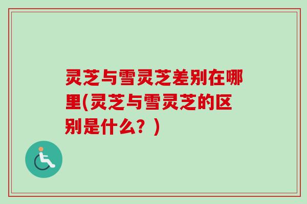 灵芝与雪灵芝差别在哪里(灵芝与雪灵芝的区别是什么?) 灵芝与雪灵芝差别在哪里(灵芝与雪灵芝的区别是什么?)