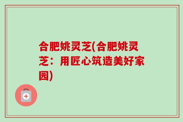 合肥姚灵芝(合肥姚灵芝：用匠心筑造美好家园)