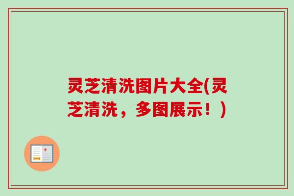灵芝清洗图片大全(灵芝清洗，多图展示！)
