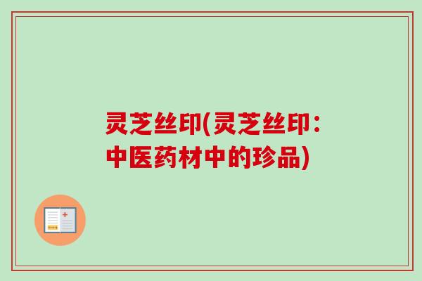 灵芝丝印(灵芝丝印：中医药材中的珍品)