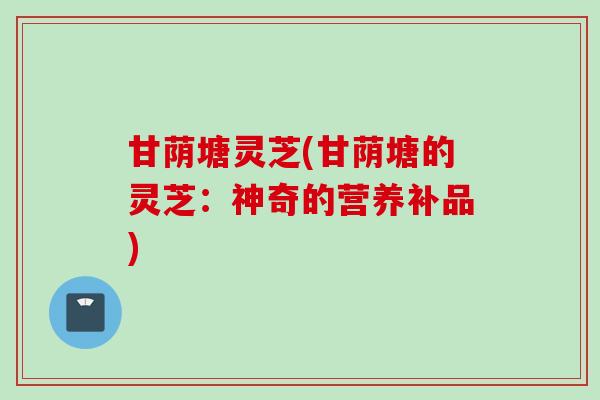 甘荫塘灵芝(甘荫塘的灵芝：神奇的营养补品)