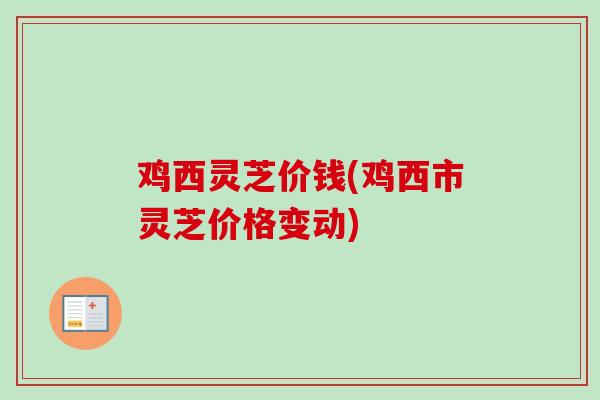 鸡西灵芝价钱(鸡西市灵芝价格变动)