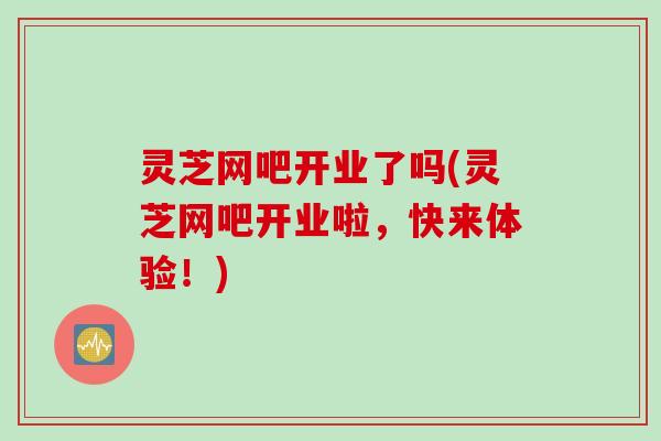 灵芝网吧开业了吗(灵芝网吧开业啦，快来体验！)