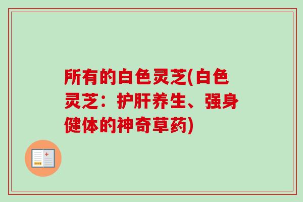 所有的白色灵芝(白色灵芝：护肝养生、强身健体的神奇草药)
