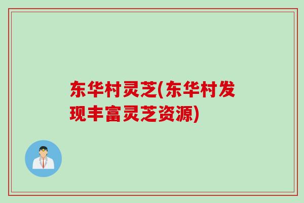 东华村灵芝(东华村发现丰富灵芝资源)