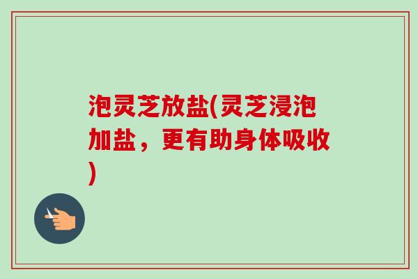泡灵芝放盐(灵芝浸泡加盐，更有助身体吸收)